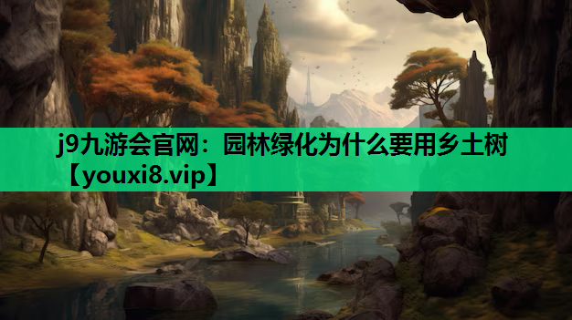 j9九游会官网：园林绿化为什么要用乡土树