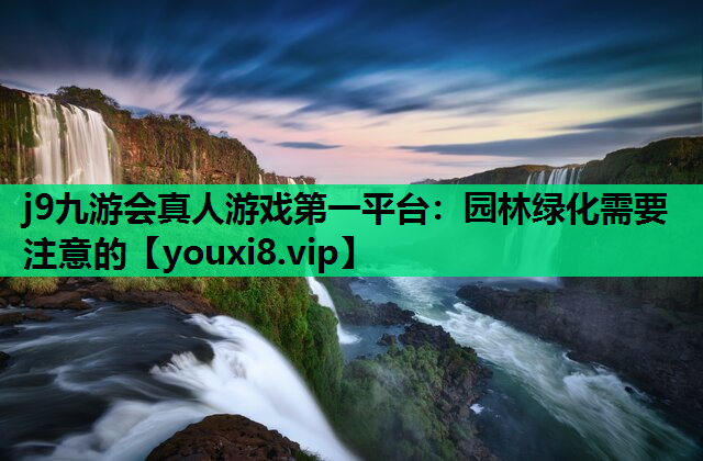 j9九游会真人游戏第一平台：园林绿化需要注意的