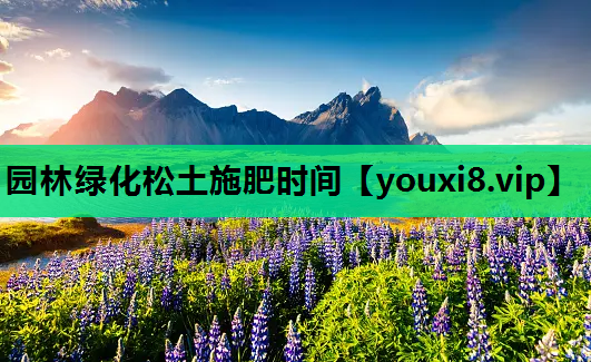 园林绿化松土施肥时间
